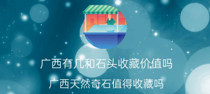 广西有几和石头收藏价值吗 广西天然奇石值得收藏吗？